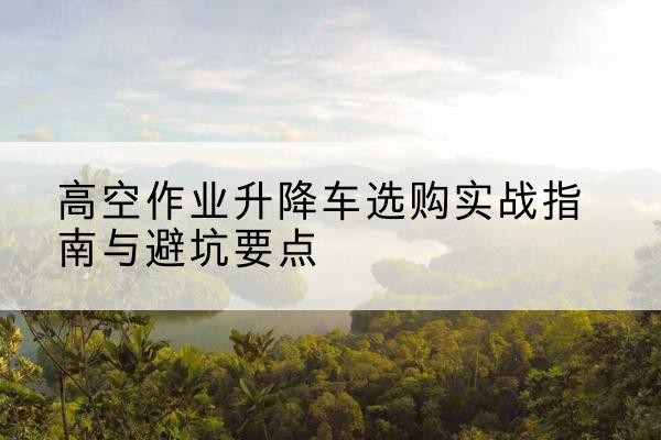 通江升降车怎么选-高空作业升降车选购实战指南与避坑要点