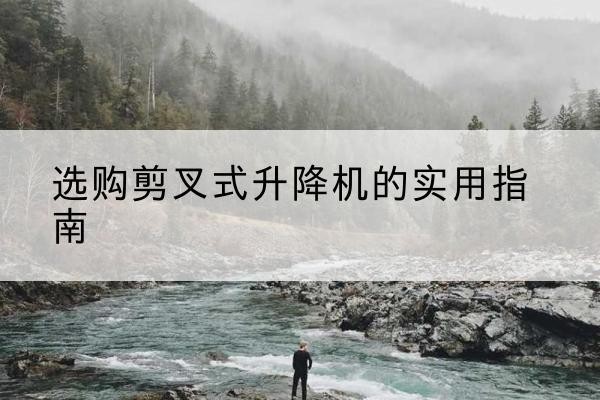 通江剪叉式升降机怎么选-选购剪叉式升降机的实用指南