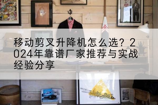 通江升降平台厂家推荐-移动剪叉升降机怎么选?2024年靠谱厂家推荐与实战经验分享