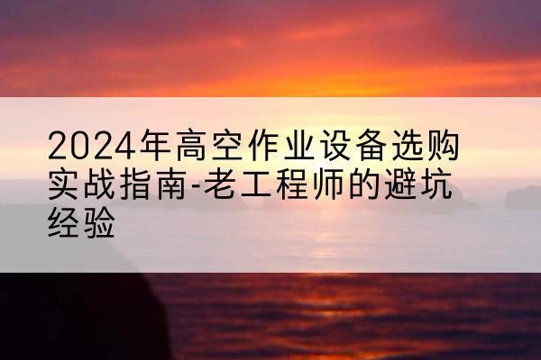 通江高空作业升降机厂家推荐-2024年高空作业设备选购实战指南-老工程师的避坑经验