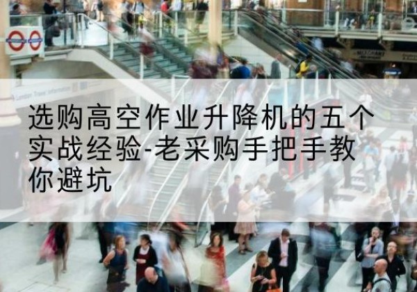 通江高空作业升降机厂家-选购高空作业升降机的五个实战经验-老采购手把手教你避坑