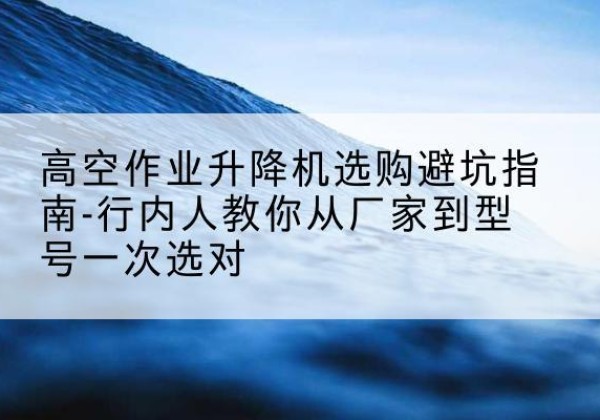通江升降平台厂家-高空作业升降机选购避坑指南-行内人教你从厂家到型号一次选对