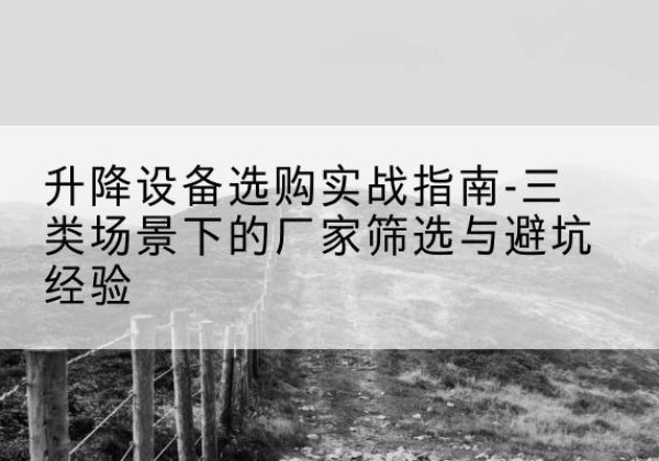 通江移动式升降机厂家推荐-升降设备选购实战指南-三类场景下的厂家筛选与避坑经验
