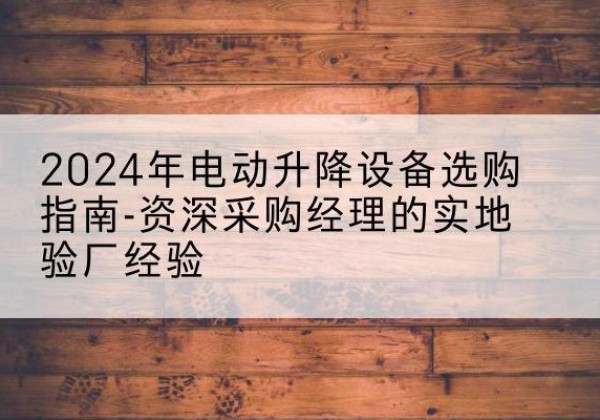 通江电动剪叉升降平台厂家-2024年电动升降设备选购指南-资深采购经理的实地验厂经验