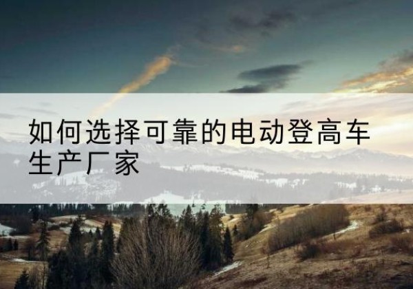 通江电动登高车厂家-如何选择可靠的电动登高车生产厂家