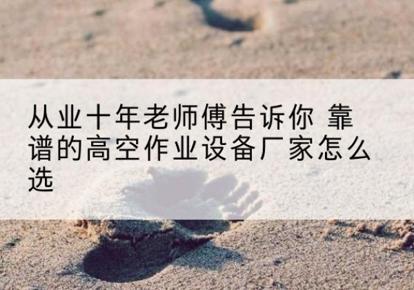 通江高空作业升降机厂家推荐-从业十年老师傅告诉你 靠谱的高空作业设备厂家怎么选