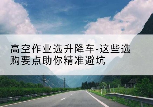 通江升降车厂家-高空作业选升降车-这些选购要点助你*避坑