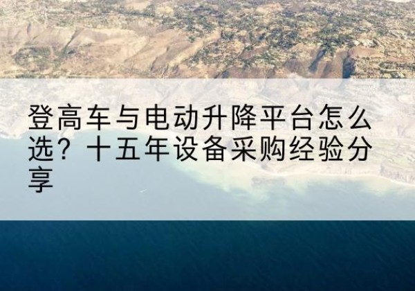通江登高车厂家厂家-登高车与电动升降平台怎么选？十五年设备采购经验分享