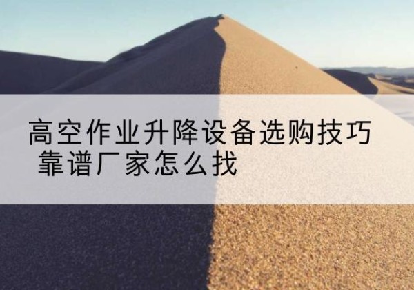 通江电动升降平台厂家推荐-高空作业升降设备选购技巧 靠谱厂家怎么找