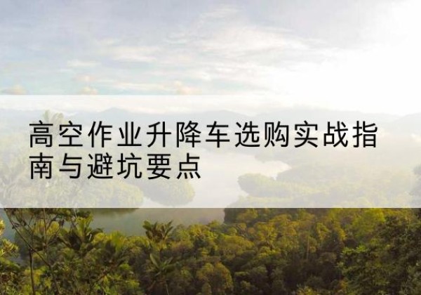 通江升降车怎么选-高空作业升降车选购实战指南与避坑要点