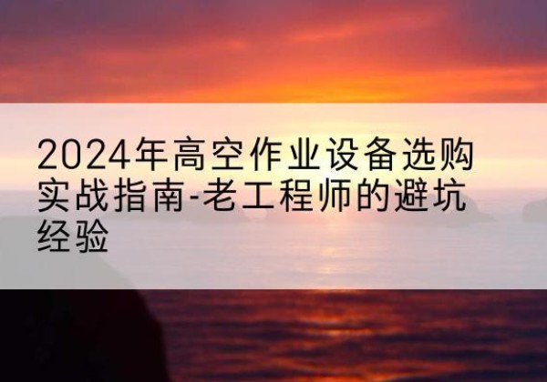 通江高空作业升降机厂家推荐-2024年高空作业设备选购实战指南-老工程师的避坑经验